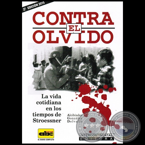 CONTRA EL OLVIDO: la vida cotidiana en los tiempos de stroessner - Autor: ALCIBÍADES GONZÁLEZ DELVALLE - Año 2015